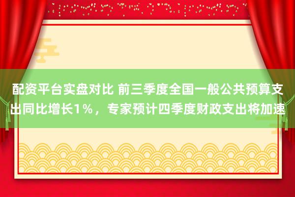 配资平台实盘对比 前三季度全国一般公共预算支出同比增长1％，专家预计四季度财政支出将加速