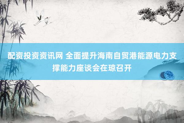 配资投资资讯网 全面提升海南自贸港能源电力支撑能力座谈会在琼召开