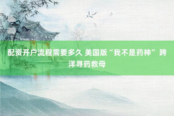 配资开户流程需要多久 美国版“我不是药神” 跨洋寻药救母