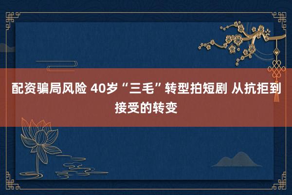 配资骗局风险 40岁“三毛”转型拍短剧 从抗拒到接受的转变