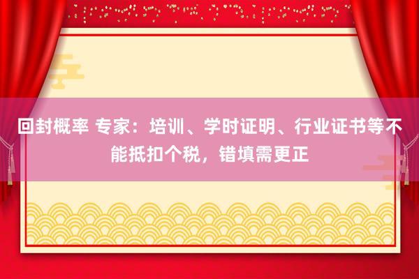 回封概率 专家：培训、学时证明、行业证书等不能抵扣个税，错填需更正