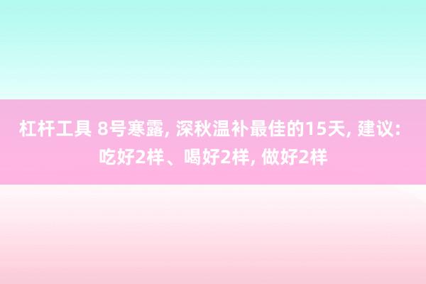 杠杆工具 8号寒露, 深秋温补最佳的15天, 建议: 吃好2样、喝好2样, 做好2样