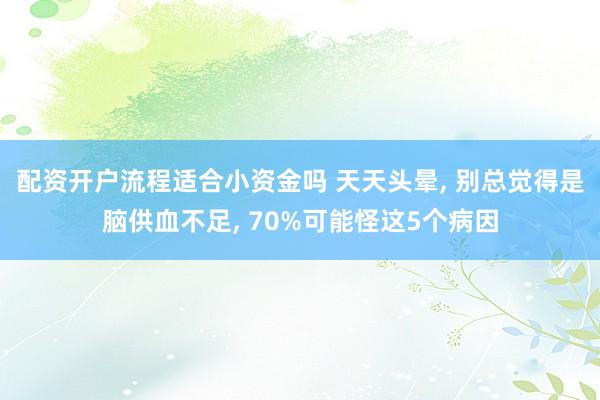 配资开户流程适合小资金吗 天天头晕, 别总觉得是脑供血不足, 70%可能怪这5个病因