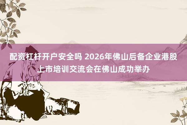 配资杠杆开户安全吗 2026年佛山后备企业港股上市培训交流会在佛山成功举办