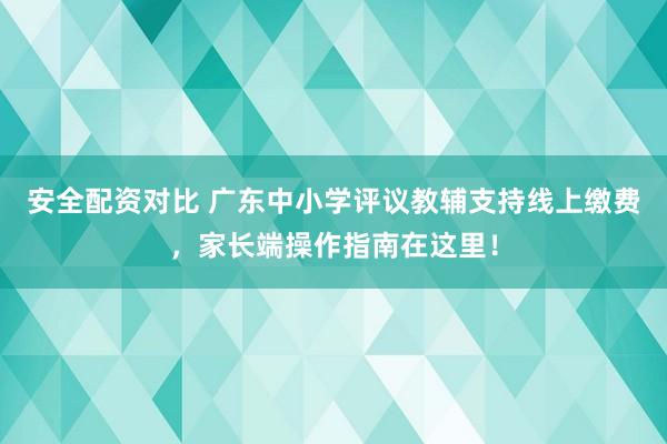 安全配资对比 广东中小学评议教辅支持线上缴费，家长端操作指南在这里！