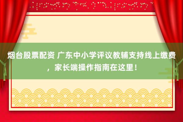 烟台股票配资 广东中小学评议教辅支持线上缴费，家长端操作指南在这里！