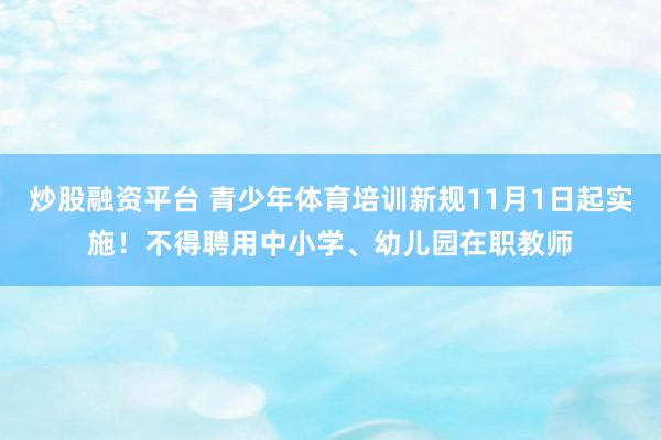 炒股融资平台 青少年体育培训新规11月1日起实施！不得聘用中小学、幼儿园在职教师