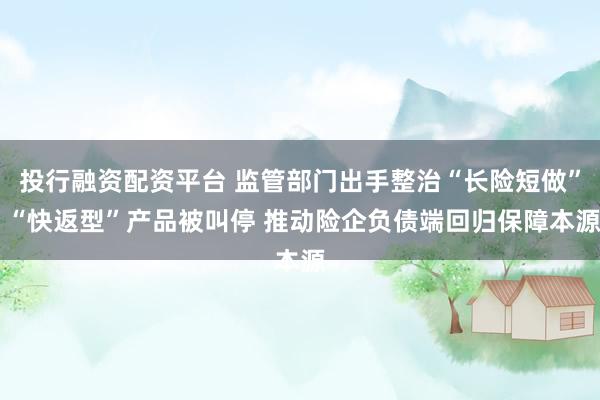 投行融资配资平台 监管部门出手整治“长险短做” “快返型”产品被叫停 推动险企负债端回归保障本源