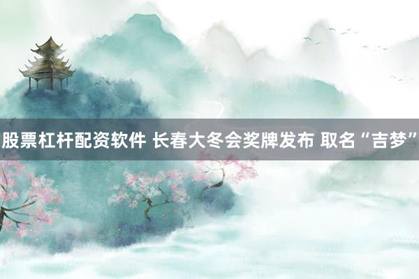 股票杠杆配资软件 长春大冬会奖牌发布 取名“吉梦”