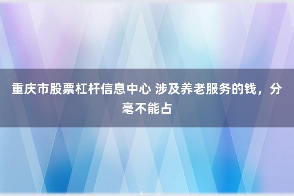 重庆市股票杠杆信息中心 涉及养老服务的钱，分毫不能占