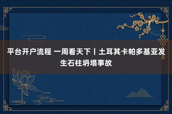 平台开户流程 一周看天下丨土耳其卡帕多基亚发生石柱坍塌事故
